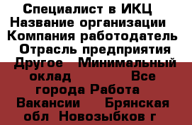 Специалист в ИКЦ › Название организации ­ Компания-работодатель › Отрасль предприятия ­ Другое › Минимальный оклад ­ 21 000 - Все города Работа » Вакансии   . Брянская обл.,Новозыбков г.